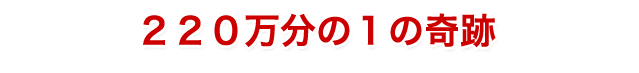 220万分の1の奇跡